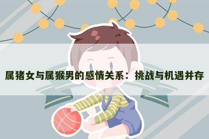 属猪女与属猴男的感情关系：挑战与机遇并存