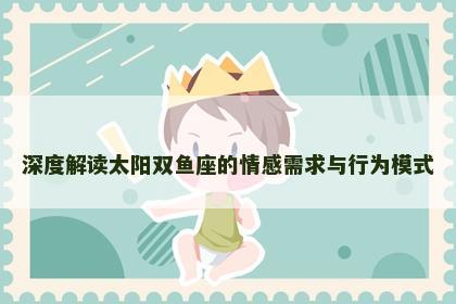 深度解读太阳双鱼座的情感需求与行为模式