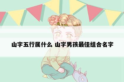 山字五行属什么 山字男孩最佳组合名字
