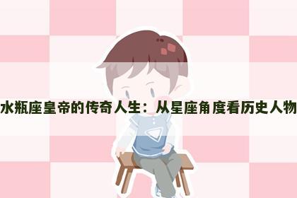 水瓶座皇帝的传奇人生：从星座角度看历史人物