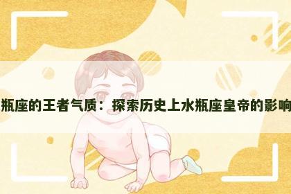 水瓶座的王者气质：探索历史上水瓶座皇帝的影响力