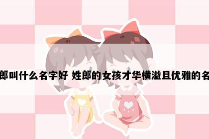姓郎叫什么名字好 姓郎的女孩才华横溢且优雅的名字