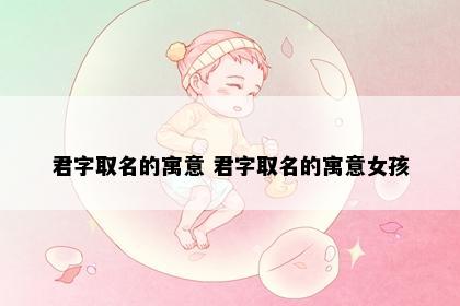 君字取名的寓意 君字取名的寓意女孩