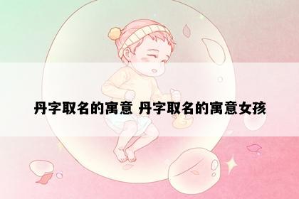 丹字取名的寓意 丹字取名的寓意女孩