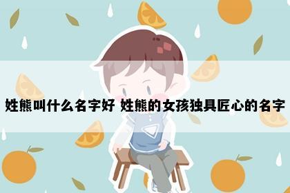 姓熊叫什么名字好 姓熊的女孩独具匠心的名字
