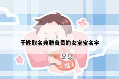 干姓取名典雅高贵的女宝宝名字