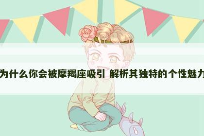 为什么你会被摩羯座吸引 解析其独特的个性魅力