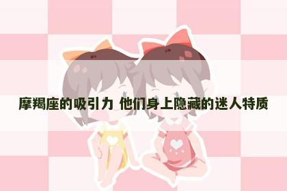 摩羯座的吸引力 他们身上隐藏的迷人特质