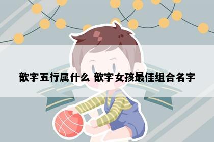 歆字五行属什么 歆字女孩最佳组合名字