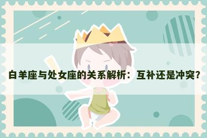 白羊座与处女座的关系解析：互补还是冲突？