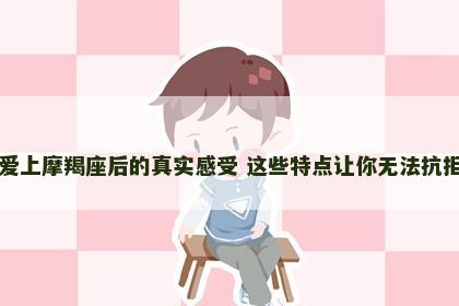 爱上摩羯座后的真实感受 这些特点让你无法抗拒