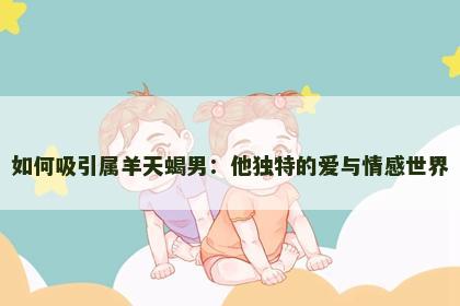 如何吸引属羊天蝎男：他独特的爱与情感世界