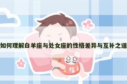 如何理解白羊座与处女座的性格差异与互补之道