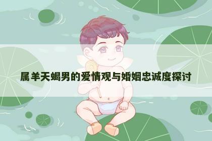 属羊天蝎男的爱情观与婚姻忠诚度探讨