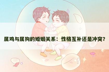 属鸡与属狗的婚姻关系：性格互补还是冲突？