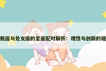 水瓶座与处女座的星座配对解析：理性与创新的碰撞
