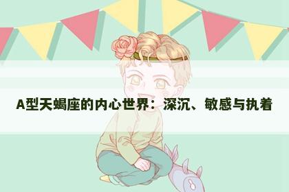A型天蝎座的内心世界：深沉、敏感与执着