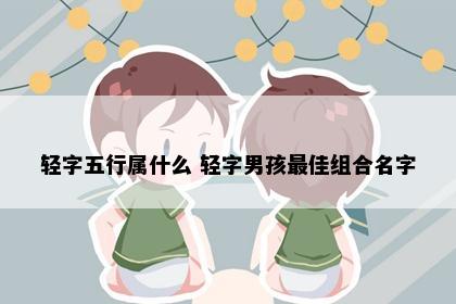 轻字五行属什么 轻字男孩最佳组合名字