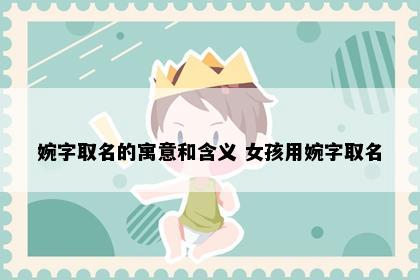 婉字取名的寓意和含义 女孩用婉字取名