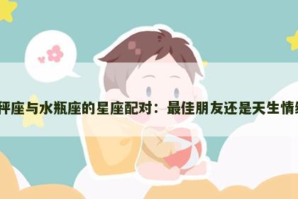 天秤座与水瓶座的星座配对：最佳朋友还是天生情缘？