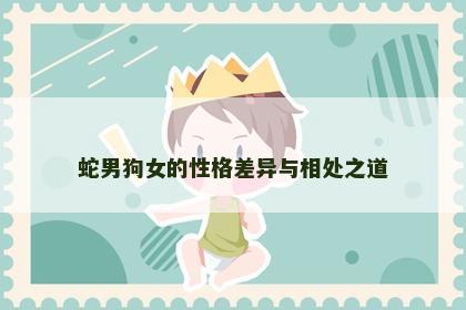 蛇男狗女的性格差异与相处之道