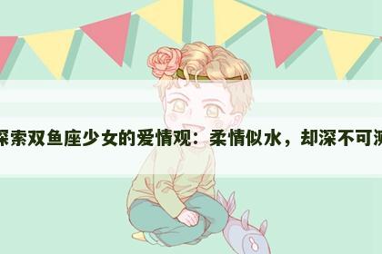 探索双鱼座少女的爱情观：柔情似水，却深不可测