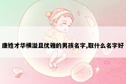 康姓才华横溢且优雅的男孩名字,取什么名字好