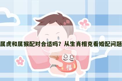 属虎和属猴配对合适吗？从生肖相克看婚配问题