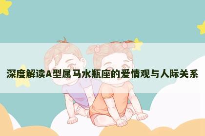 深度解读A型属马水瓶座的爱情观与人际关系