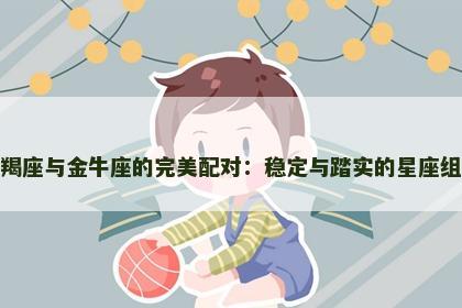 摩羯座与金牛座的完美配对：稳定与踏实的星座组合