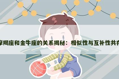 摩羯座和金牛座的关系揭秘：相似性与互补性共存