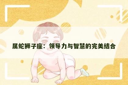 属蛇狮子座：领导力与智慧的完美结合