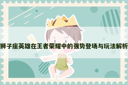 狮子座英雄在王者荣耀中的强势登场与玩法解析