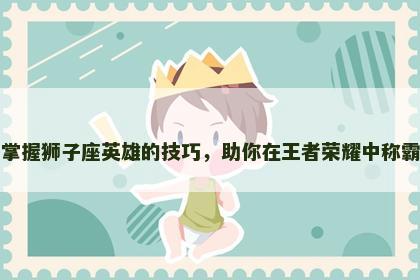掌握狮子座英雄的技巧，助你在王者荣耀中称霸