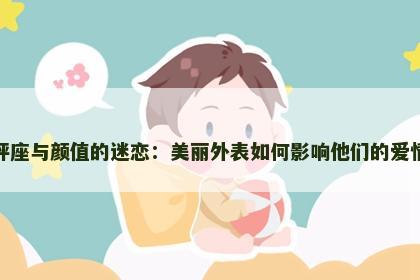 天秤座与颜值的迷恋：美丽外表如何影响他们的爱情观
