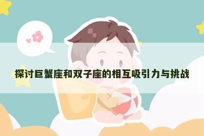 探讨巨蟹座和双子座的相互吸引力与挑战