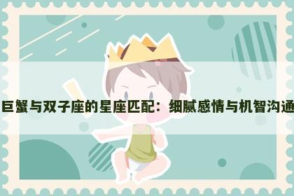 巨蟹与双子座的星座匹配：细腻感情与机智沟通