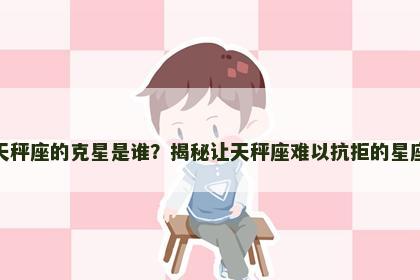 天秤座的克星是谁？揭秘让天秤座难以抗拒的星座