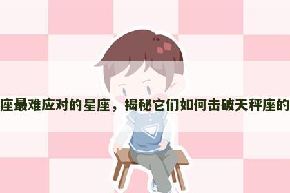 天秤座最难应对的星座，揭秘它们如何击破天秤座的防线