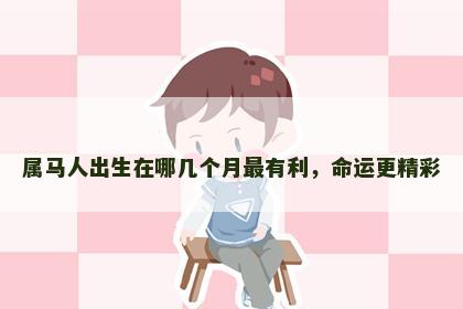 属马人出生在哪几个月最有利，命运更精彩