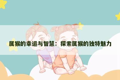 属猴的幸运与智慧：探索属猴的独特魅力