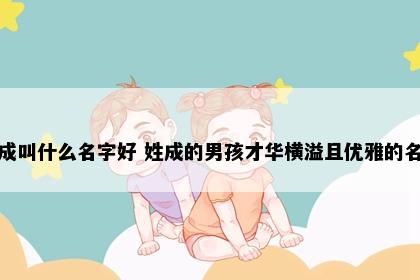 姓成叫什么名字好 姓成的男孩才华横溢且优雅的名字