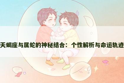 天蝎座与属蛇的神秘结合：个性解析与命运轨迹