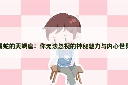属蛇的天蝎座：你无法忽视的神秘魅力与内心世界
