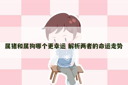 属猪和属狗哪个更幸运 解析两者的命运走势