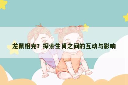 龙鼠相克？探索生肖之间的互动与影响